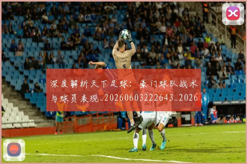 深度解析天下足球：豪门球队战术与球员表现_20260603222643_20260707154516