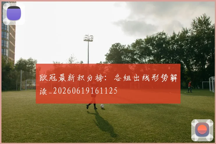 欧冠最新积分榜:各组出线形势解读_20260619161125