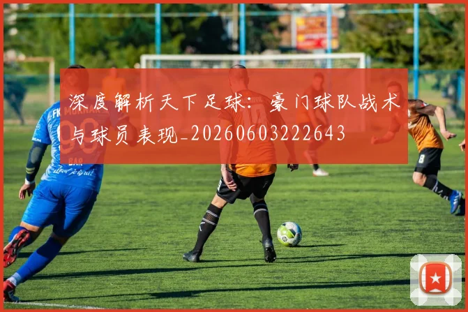 深度解析天下足球：豪门球队战术与球员表现_20260603222643