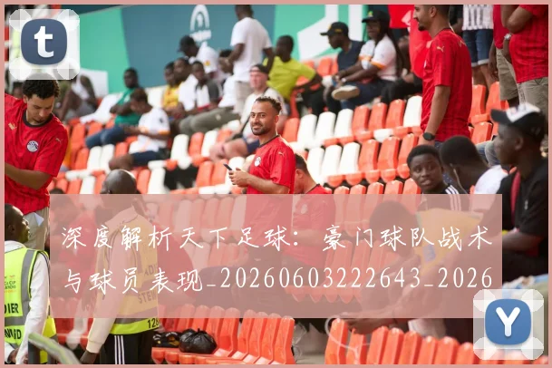 深度解析天下足球:豪门球队战术与球员表现_20260603222643_20260707154516